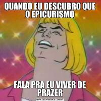 QUANDO EU DESCUBRO QUE O EPICURISMOFALA PRA EU VIVER DE PRAZER