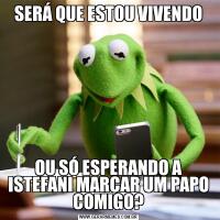 SERÁ QUE ESTOU VIVENDOOU SÓ ESPERANDO A ISTEFANI MARCAR UM PAPO COMIGO?