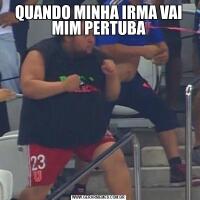 QUANDO MINHA IRMA VAI MIM PERTUBA