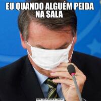 EU QUANDO ALGUÉM PEIDA NA SALA 