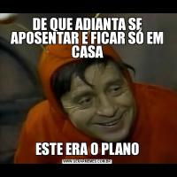 DE QUE ADIANTA SE APOSENTAR E FICAR SÓ EM CASAESTE ERA O PLANO