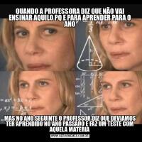 QUANDO A PROFESSORA DIZ QUE NÃO VAI ENSINAR AQUILO PQ E PARA APRENDER PARA O ANOMAS NO ANO SEGUINTE O PROFESSOR DIZ QUE DEVIAMOS TER APRENDIDO NO ANO PASSADO E FAZ UM TESTE COM AQUELA MATÉRIA