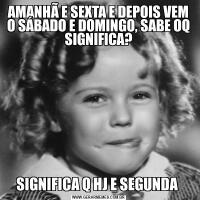 AMANHÃ E SEXTA E DEPOIS VEM O SÁBADO E DOMINGO, SABE OQ SIGNIFICA?SIGNIFICA Q HJ E SEGUNDA 