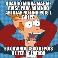 QUANDO MINHA MÃE ME AVISA PARA MIM NÃO APERTAR NO LINK POIS E GOLPE EU OUVINDO ISSO DEPOIS DE TER APERTADO