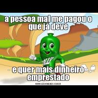 a pessoa mal me pagou o que já devee quer mais dinheiro emprestado