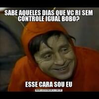 SABE AQUELES DIAS QUE VC RI SEM CONTROLE IGUAL BOBO?ESSE CARA SOU EU