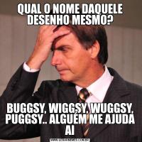 QUAL O NOME DAQUELE DESENHO MESMO?BUGGSY, WIGGSY, WUGGSY, PUGGSY.. ALGUÉM ME AJUDA AI