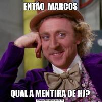 ENTÃO  MARCOSQUAL A MENTIRA DE HJ?