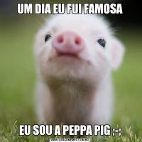UM DIA EU FUI FAMOSAEU SOU A PEPPA PIG ;-;