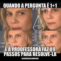 QUANDO A PERGUNTA É 1+1E A PROOFESSORA FAZ 89 PASSOS PARA RESOLVE-LA