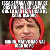ESSA SEMANA VOU FICA DE CASTIGO QUE EU LEMBRE QUE EU NÃO FIZ A LIÇÃO DE CASA  DENOVO.MINHA, MÃE VC NÃO  VAI JOGA NO PC 