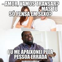 - AMOR, VAMOS TRANSAR?                                   - MAS TU SÓ PENSA EM SEXO?EU ME APAIXONEI PELA PESSOA ERRADA