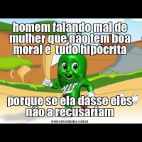 homem falando mal de mulher que não tem boa moral é  tudo hipócritaporque se ela dasse eles não a recusariam