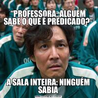 
“PROFESSORA: ALGUÉM SABE O QUE É PREDICADO?”A SALA INTEIRA: NINGUÉM SABIA