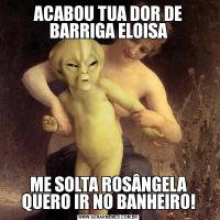 ACABOU TUA DOR DE BARRIGA ELOISAME SOLTA ROSÂNGELA QUERO IR NO BANHEIRO!