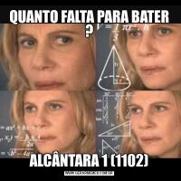 QUANTO FALTA PARA BATER ?ALCÂNTARA 1 (1102)