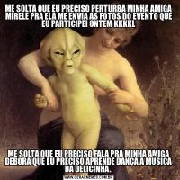 ME SOLTA QUE EU PRECISO PERTURBA MINHA AMIGA MIRELE PRA ELA ME ENVIA AS FOTOS DO EVENTO QUE EU PARTICIPEI ONTEM KKKKLME SOLTA QUE EU PRECISO FALA PRA MINHA AMIGA DÉBORA QUE EU PRECISO APRENDE DANÇA A MÚSICA DA DELICINHA..