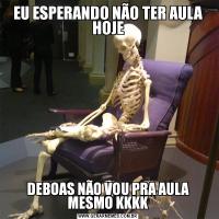 EU ESPERANDO NÃO TER AULA HOJEDEBOAS NÃO VOU PRA AULA MESMO KKKK
