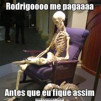 Rodrigoooo me pagaaaaAntes que eu fique assim