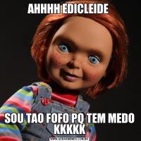 AHHHH EDICLEIDE SOU TAO FOFO PQ TEM MEDO KKKKK