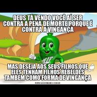 DEUS TÁ VENDO VOCÊ AÍ SER CONTRA A PENA DE MORTE PORQUE É CONTRA A VINGANÇAMAS DESEJA AOS SEUS FILHOS QUE ELES TENHAM FILHOS REBELDES TAMBÉM COMO FORMA DE VINGANÇA