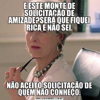 E ESTE MONTE DE SOLICITAÇÃO DE AMIZADE?SERÁ QUE FIQUEI RICA E NÃO SEI.NÃO ACEITO SOLICITAÇÃO DE QUEM NÃO CONHEÇO.