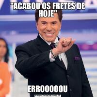 &QUOT;ACABOU OS FRETES DE HOJE&QUOT;ERROOOOOU