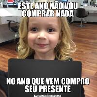 ESTE ANO NÃO VOU COMPRAR NADANO ANO QUE VEM COMPRO SEU PRESENTE