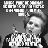 AMIGO, PARE DE CHAMAR OS OUTROS DE GOLPISTAS, DEFENDENDO QUEM TE ROUBA.ASSIM VC FICA PARECENDO QUE TEM RETARDO MENTAL.