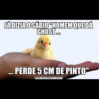 JÁ DIZIA O SÁBIO "HOMEM QUE DÁ GHOST ...... PERDE 5 CM DE PINTO"