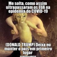 Me solta, como assim  ultrapassaram os EUA na epidemia do COVID-19(DONALD TRUMP) Deixa eu manter o país em primeiro lugar 