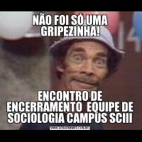 NÃO FOI SÓ UMA GRIPEZINHA!ENCONTRO DE ENCERRAMENTO  EQUIPE DE SOCIOLOGIA CAMPUS SCIII
