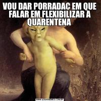 VOU DAR PORRADAC EM QUE FALAR EM FLEXIBILIZAR A QUARENTENA 