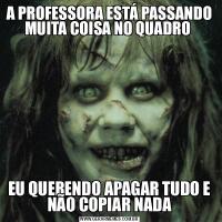 A PROFESSORA ESTÁ PASSANDO MUITA COISA NO QUADRO EU QUERENDO APAGAR TUDO E NÃO COPIAR NADA