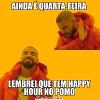 AINDA É QUARTA-FEIRALEMBREI QUE TEM HAPPY HOUR NO POMO