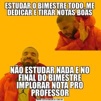 ESTUDAR O BIMESTRE TODO, ME DEDICAR E TIRAR NOTAS BOASNÃO ESTUDAR NADA E NO FINAL DO BIMESTRE IMPLORAR NOTA PRO PROFESSOR