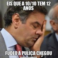 EIS QUE A 10/10 TEM 12 ANOSFUDEO A PULIÇA CHEGOU