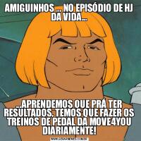 AMIGUINHOS ... NO EPISÓDIO DE HJ DA VIDA......APRENDEMOS QUE PRÁ TER RESULTADOS, TEMOS QUE FAZER OS TREINOS DE PEDAL DA MOVE4YOU DIARIAMENTE!