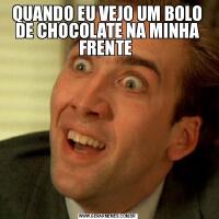 QUANDO EU VEJO UM BOLO DE CHOCOLATE NA MINHA FRENTE 