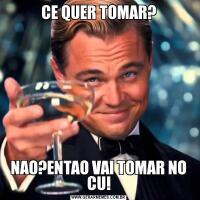 CE QUER TOMAR?NAO?ENTAO VAI TOMAR NO CU!