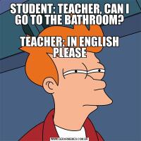STUDENT: TEACHER, CAN I GO TO THE BATHROOM?

TEACHER: IN ENGLISH PLEASE
