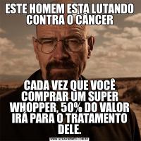 ESTE HOMEM ESTA LUTANDO CONTRA O CÂNCERCADA VEZ QUE VOCÊ COMPRAR UM SUPER WHOPPER, 50% DO VALOR IRÁ PARA O TRATAMENTO DELE.