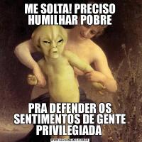 ME SOLTA! PRECISO HUMILHAR POBREPRA DEFENDER OS SENTIMENTOS DE GENTE PRIVILEGIADA 