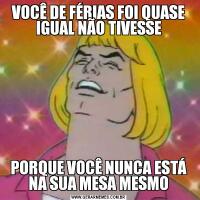 VOCÊ DE FÉRIAS FOI QUASE IGUAL NÃO TIVESSEPORQUE VOCÊ NUNCA ESTÁ NA SUA MESA MESMO
