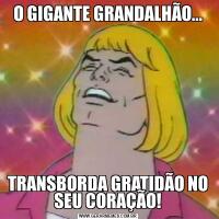 O GIGANTE GRANDALHÃO...TRANSBORDA GRATIDÃO NO SEU CORAÇÃO!
