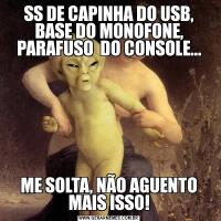 SS DE CAPINHA DO USB, BASE DO MONOFONE, PARAFUSO  DO CONSOLE...ME SOLTA, NÃO AGUENTO MAIS ISSO!