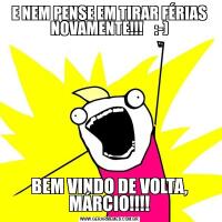 E NEM PENSE EM TIRAR FÉRIAS NOVAMENTE!!!    :-)BEM VINDO DE VOLTA, MÁRCIO!!!!