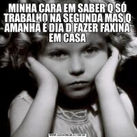 MINHA CARA EM SABER Q SÓ TRABALHO NA SEGUNDA MAS Q AMANHÃ É DIA D FAZER FAXINA EM CASA