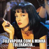 TU EVAPORA COM A MINHA TOLERÂNCIA... 