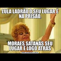 LULA LADRÃO O SEU LUGAR É NA PRISÃO,MORAES SATANÁS SEU LUGAR É LOGO ATRÁS